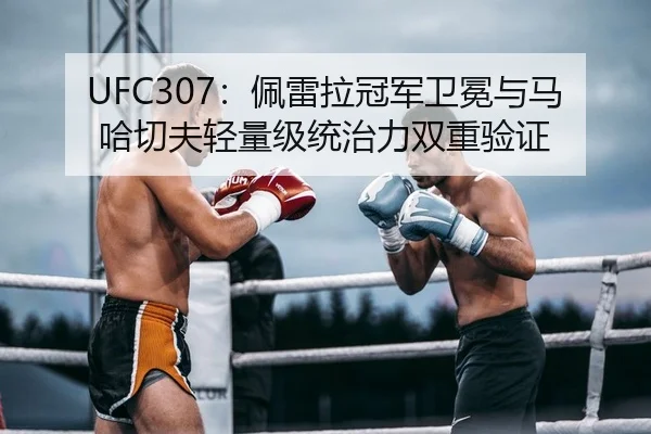 UFC307：佩雷拉冠军卫冕与马哈切夫轻量级统治力双重验证