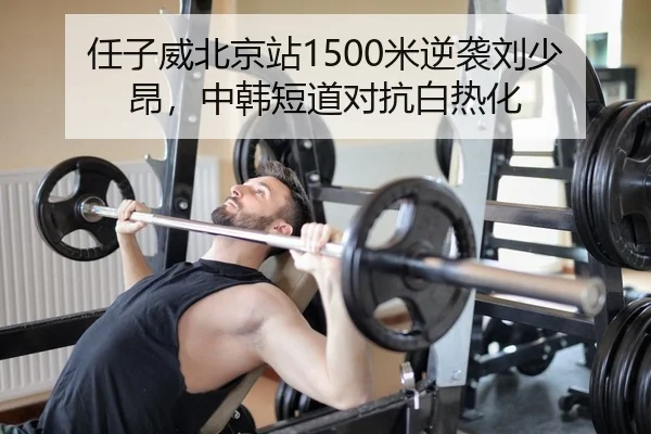 任子威北京站1500米逆袭刘少昂，中韩短道对抗白热化
